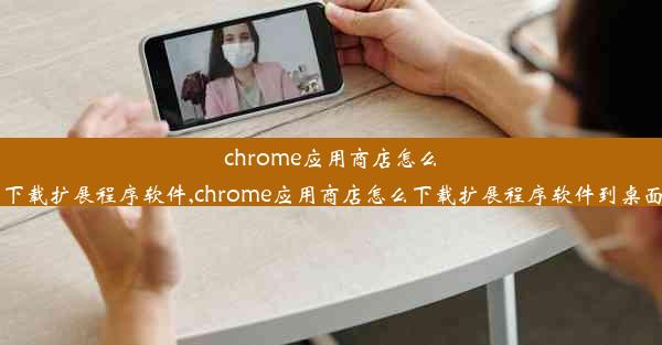 chrome应用商店怎么下载扩展程序软件,chrome应用商店怎么下载扩展程序软件到桌面