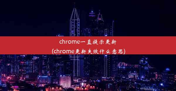 chrome一直提示更新(chrome更新失败什么意思)