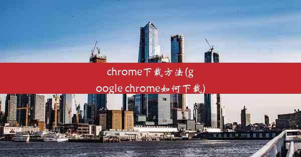 chrome下载方法(google chrome如何下载)