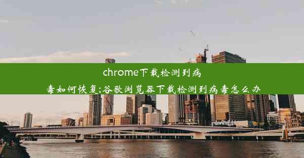 chrome下载检测到病毒如何恢复;谷歌浏览器下载检测到病毒怎么办