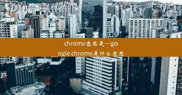 chrome意思是—google chrome是什么意思