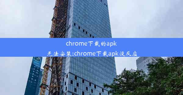 chrome下载的apk无法安装;chrome下载apk没反应