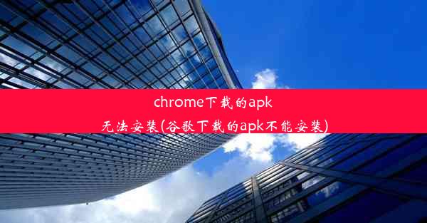 chrome下载的apk无法安装(谷歌下载的apk不能安装)