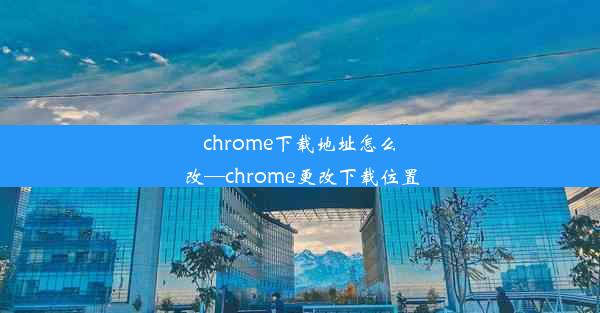 chrome下载地址怎么改—chrome更改下载位置