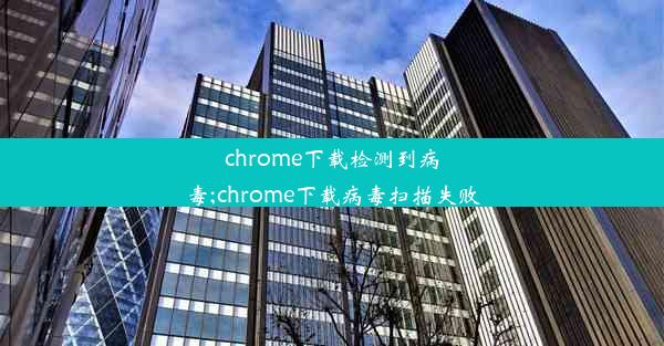 chrome下载检测到病毒;chrome下载病毒扫描失败