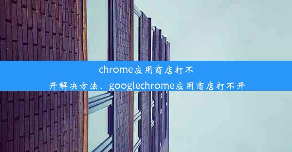 chrome应用商店打不开解决方法、googlechrome应用商店打不开