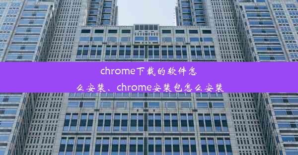 chrome下载的软件怎么安装、chrome安装包怎么安装