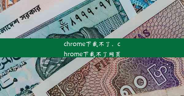 chrome下载不了、chrome下载不了网页