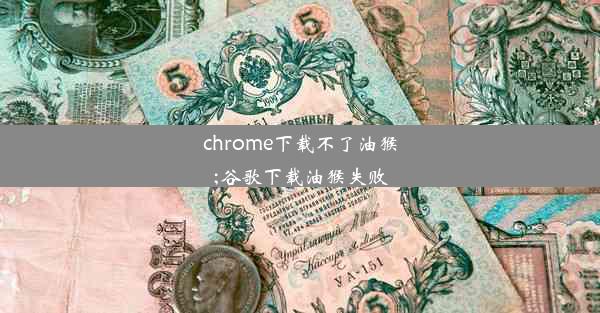 chrome下载不了油猴;谷歌下载油猴失败