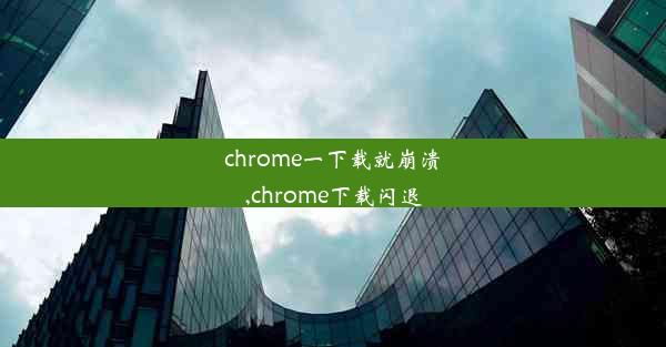 chrome一下载就崩溃,chrome下载闪退