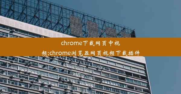 chrome下载网页中视频;chrome浏览器网页视频下载插件