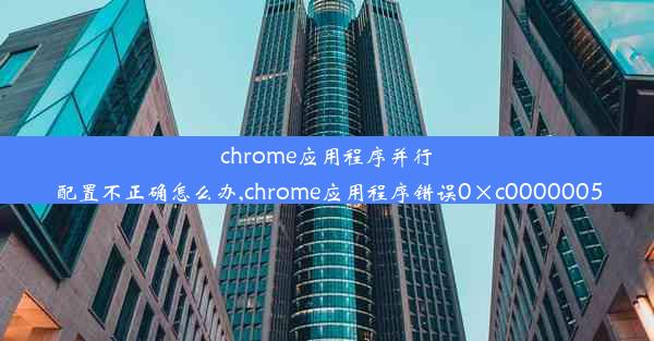 chrome应用程序并行配置不正确怎么办,chrome应用程序错误0×c0000005