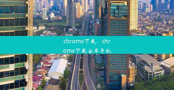 chrome下载、chrome下载安卓手机