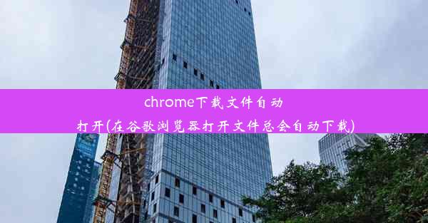 chrome下载文件自动打开(在谷歌浏览器打开文件总会自动下载)