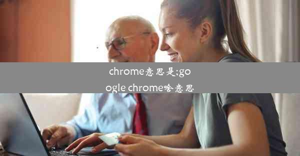 chrome意思是;google chrome啥意思