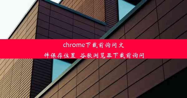 chrome下载前询问文件保存位置_谷歌浏览器下载前询问