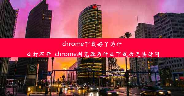 chrome下载好了为什么打不开_chrome浏览器为什么下载后无法访问