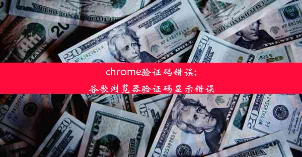 chrome验证码错误;谷歌浏览器验证码显示错误