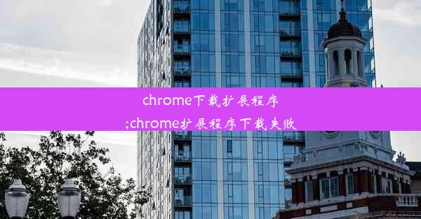 chrome下载扩展程序;chrome扩展程序下载失败