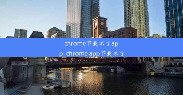 chrome下载不了app_chrome app下载不了