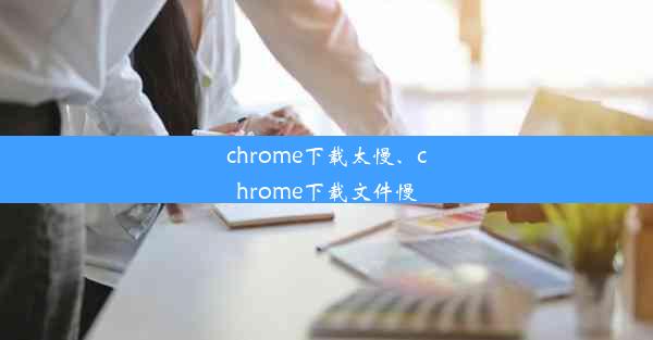 chrome下载太慢、chrome下载文件慢