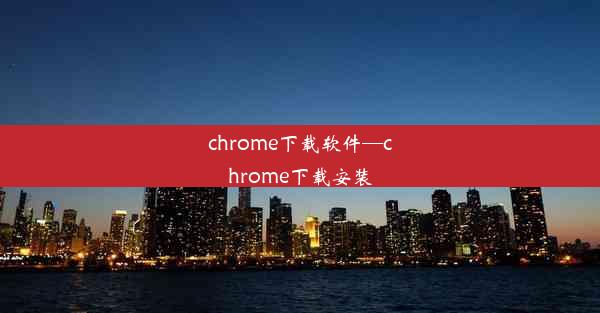 chrome下载软件—chrome下载安装