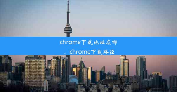 chrome下载地址在哪、chrome下载路径