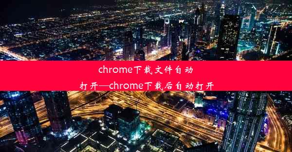 chrome下载文件自动打开—chrome下载后自动打开