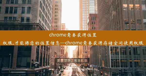 chrome需要获得位置权限,才能将您的位置信息—chrome需要获得存储空间使用权限