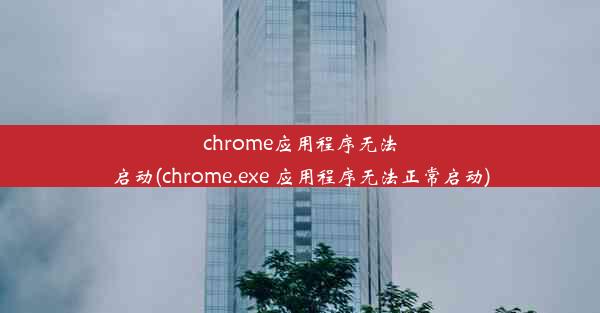 chrome应用程序无法启动(chrome.exe 应用程序无法正常启动)