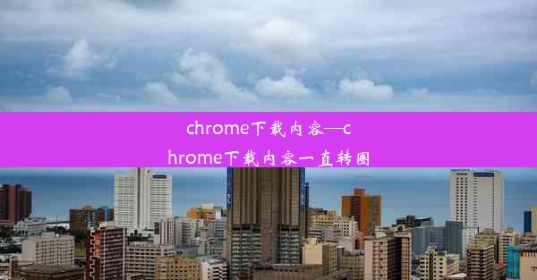 chrome下载内容—chrome下载内容一直转圈