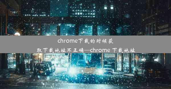 chrome下载的时候获取下载地址不正确—chrome 下载地址