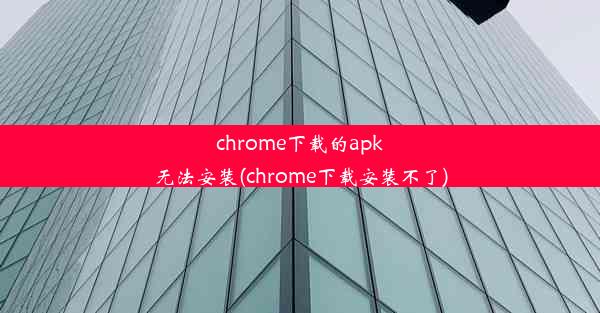 chrome下载的apk无法安装(chrome下载安装不了)