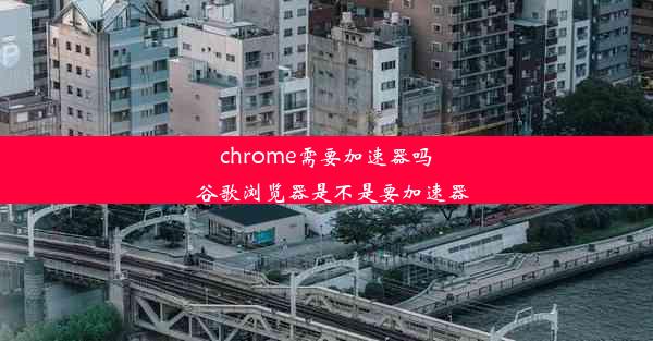 chrome需要加速器吗_谷歌浏览器是不是要加速器