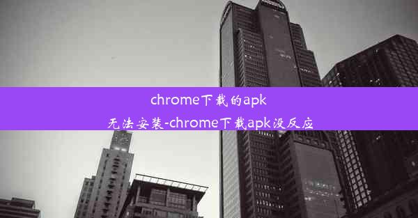 chrome下载的apk无法安装-chrome下载apk没反应