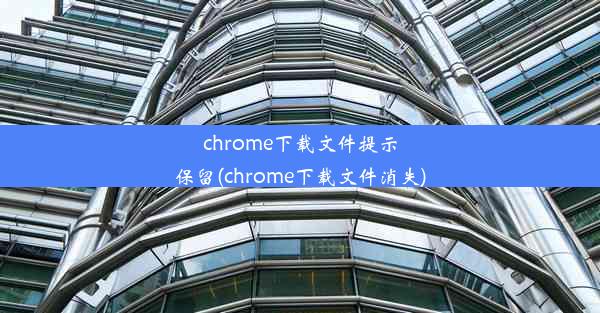 chrome下载文件提示保留(chrome下载文件消失)