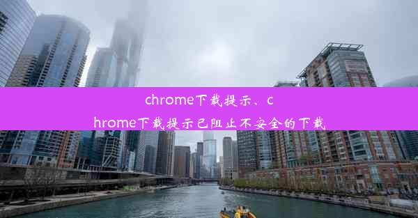 chrome下载提示、chrome下载提示已阻止不安全的下载