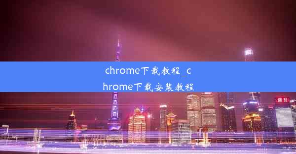 chrome下载教程_chrome下载安装教程