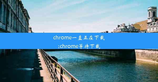 chrome一直正在下载;chrome等待下载