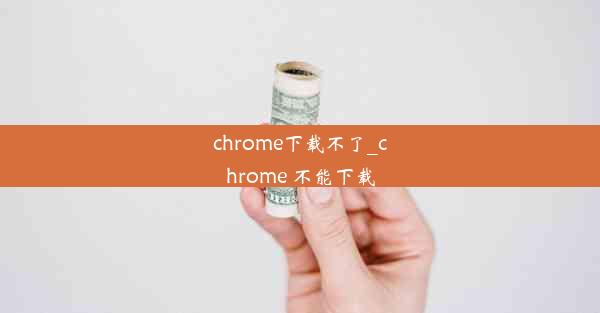 chrome下载不了_chrome 不能下载