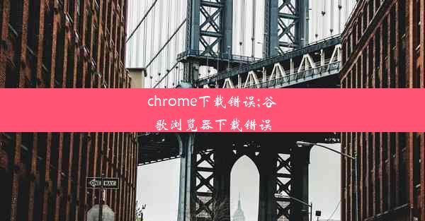 chrome下载错误;谷歌浏览器下载错误