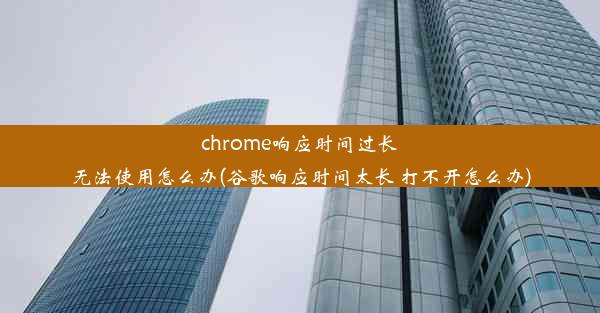 chrome响应时间过长无法使用怎么办(谷歌响应时间太长 打不开怎么办)