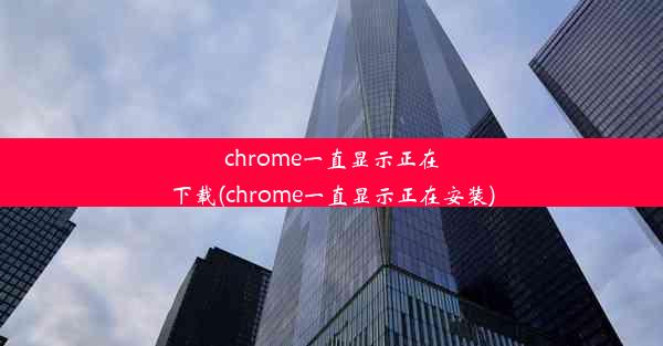 chrome一直显示正在下载(chrome一直显示正在安装)