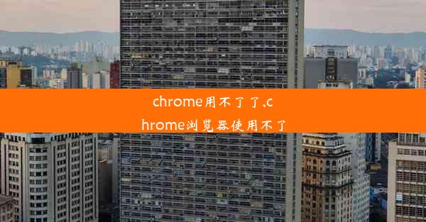 chrome用不了了,chrome浏览器使用不了