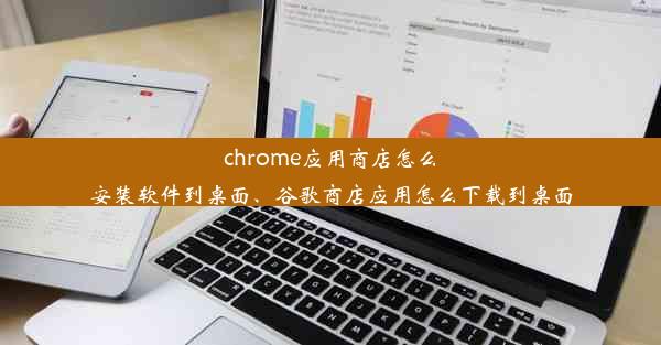 chrome应用商店怎么安装软件到桌面、谷歌商店应用怎么下载到桌面