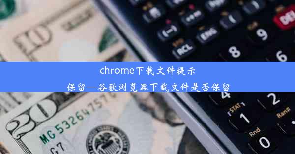 chrome下载文件提示保留—谷歌浏览器下载文件是否保留