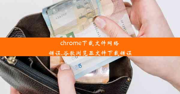 chrome下载文件网络错误,谷歌浏览器文件下载错误