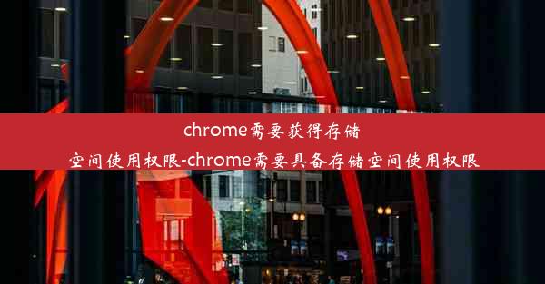 chrome需要获得存储空间使用权限-chrome需要具备存储空间使用权限