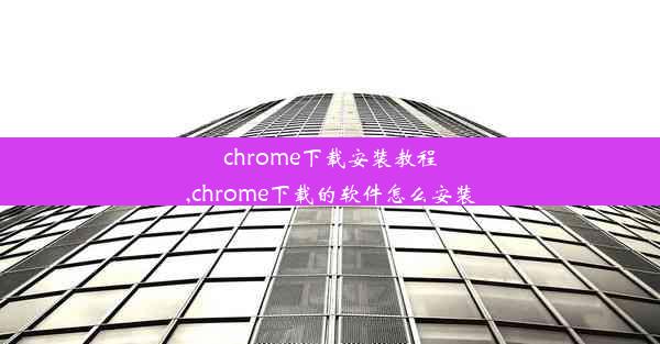 chrome下载安装教程,chrome下载的软件怎么安装