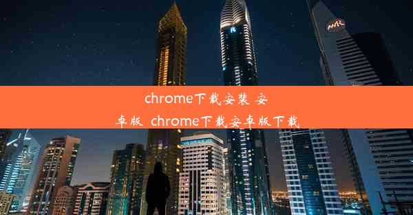 chrome下载安装 安卓版_chrome下载安卓版下载